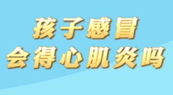 【名醫(yī)面對(duì)面之心臟100問(wèn)】孩子感冒會(huì)得心肌炎嗎？