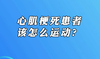 【名醫(yī)面對(duì)面之心臟100問】心肌梗死患者該怎么運(yùn)動(dòng)？