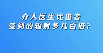 【名醫(yī)面對面之心臟100問】介入醫(yī)生比患者受到的輻射多幾百倍？